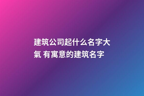 建筑公司起什么名字大氣 有寓意的建筑名字-第1張-公司起名-玄機(jī)派